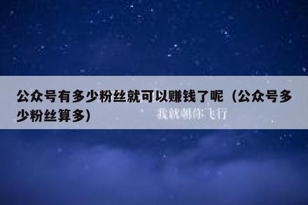 公众号有多少粉丝就可以赚钱了呢（公众号多少粉丝算多） 第1张