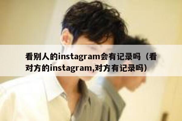 看别人的instagram会有记录吗（看对方的instagram,对方有记录吗） 第1张