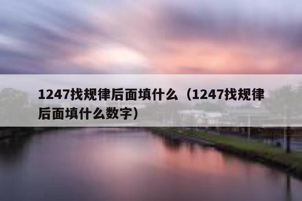 1247找规律后面填什么（1247找规律后面填什么数字） 第1张