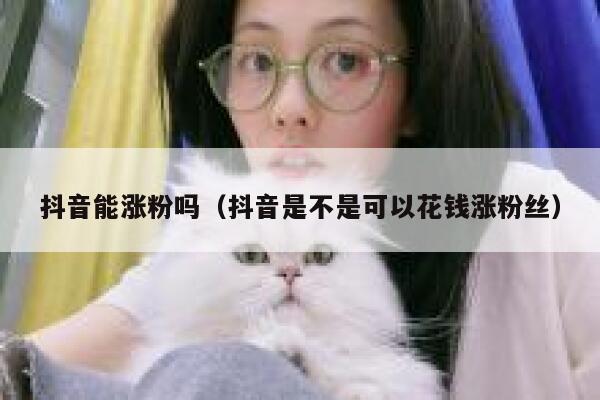 抖音能涨粉吗（抖音是不是可以花钱涨粉丝） 第1张