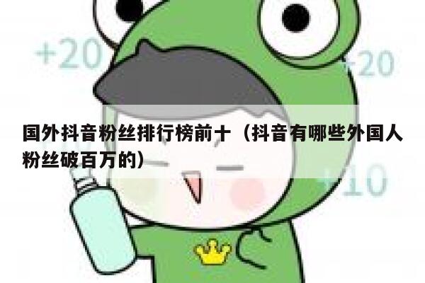 国外抖音粉丝排行榜前十（抖音有哪些外国人粉丝破百万的） 第1张