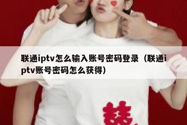 联通iptv怎么输入账号密码登录（联通iptv账号密码怎么获得） 第1张
