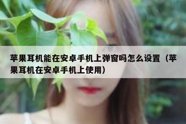 苹果耳机能在安卓手机上弹窗吗怎么设置（苹果耳机在安卓手机上使用） 第1张