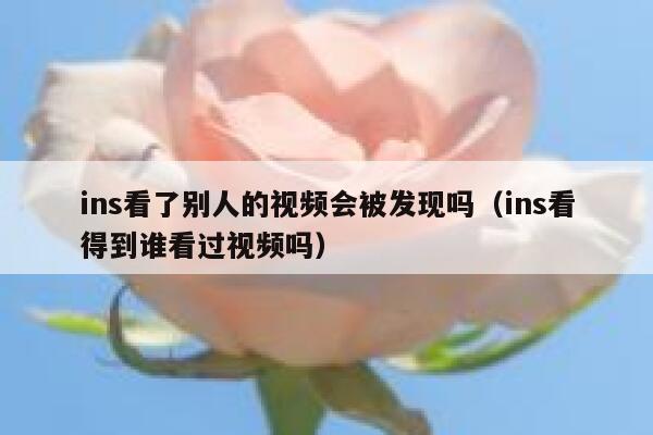 ins看了别人的视频会被发现吗（ins看得到谁看过视频吗） 第1张