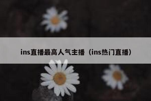 ins直播最高人气主播（ins热门直播） 第1张