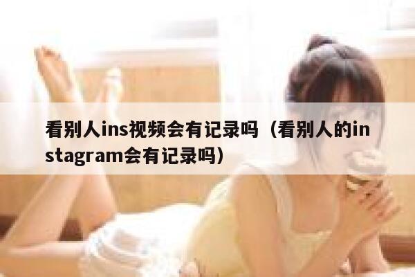 看别人ins视频会有记录吗（看别人的instagram会有记录吗） 第1张