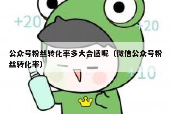 公众号粉丝转化率多大合适呢(微信公众号粉丝转化率) 第1张 公众号粉丝转化率多大合适呢(微信公众号粉丝转化率) 第1张