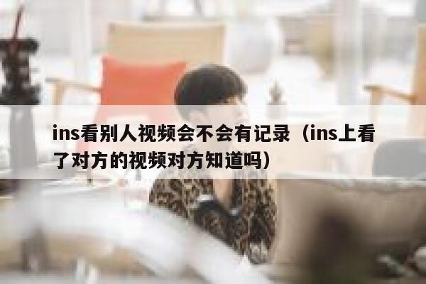 ins看别人视频会不会有记录（ins上看了对方的视频对方知道吗） 第1张