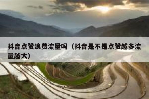 抖音点赞浪费流量吗（抖音是不是点赞越多流量越大） 第1张