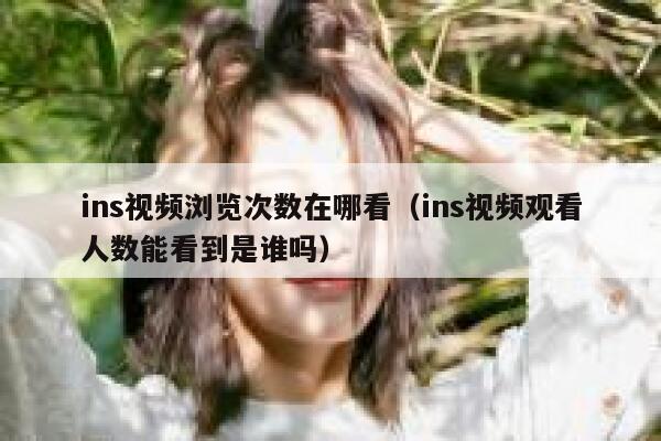 ins视频浏览次数在哪看（ins视频观看人数能看到是谁吗） 第1张