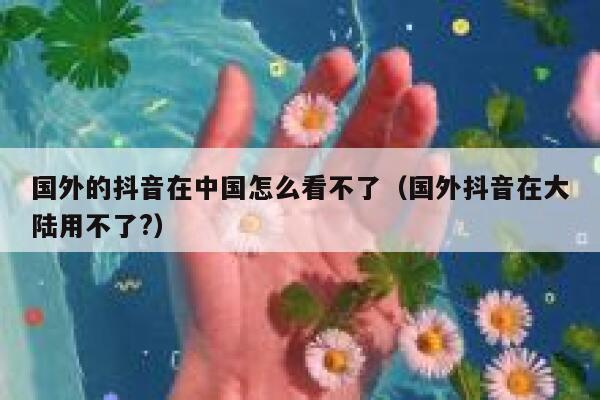国外的抖音在中国怎么看不了（国外抖音在大陆用不了?） 第1张