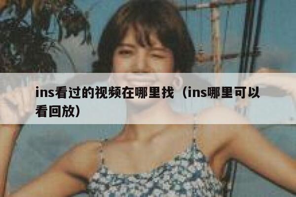 ins看过的视频在哪里找（ins哪里可以看回放） 第1张
