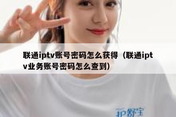 联通iptv账号密码怎么获得（联通iptv业务账号密码怎么查到） 第1张