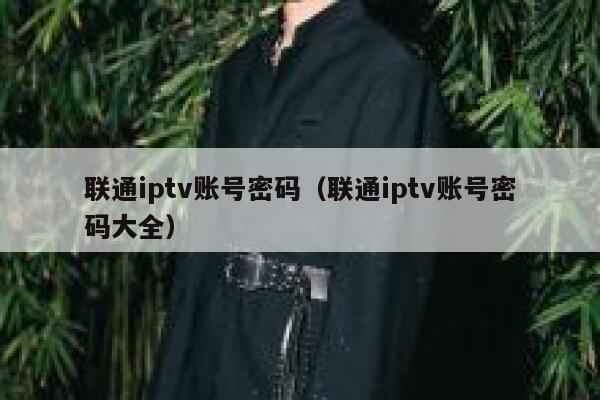 联通iptv账号密码（联通iptv账号密码大全） 第1张