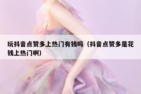 玩抖音点赞多上热门有钱吗（抖音点赞多是花钱上热门啊） 第1张