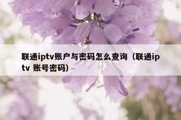 联通iptv账户与密码怎么查询（联通iptv 账号密码） 第1张