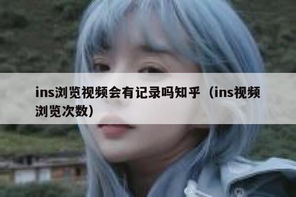 ins浏览视频会有记录吗知乎（ins视频浏览次数） 第1张