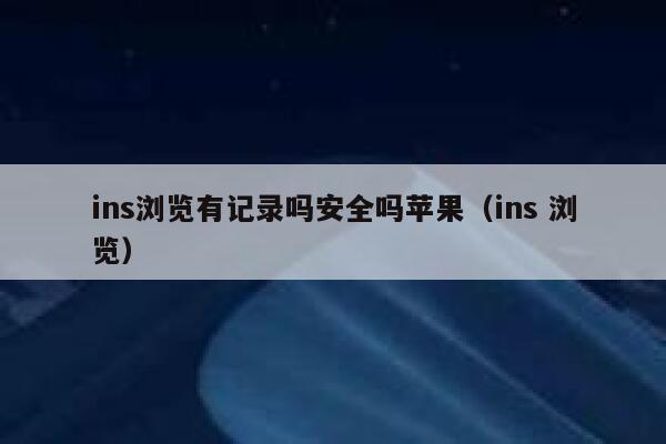 ins浏览有记录吗安全吗苹果（ins 浏览） 第1张