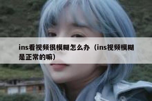 ins看视频很模糊怎么办（ins视频模糊是正常的嘛） 第1张