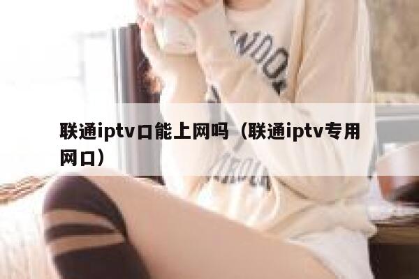 联通iptv口能上网吗（联通iptv专用网口） 第1张