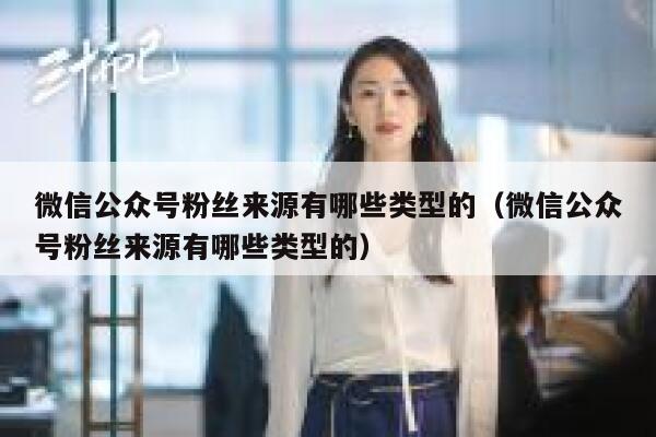 微信公众号粉丝来源有哪些类型的（微信公众号粉丝来源有哪些类型的） 第1张