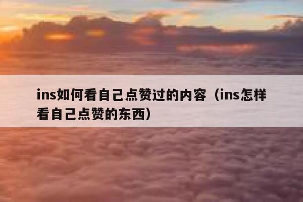 ins如何看自己点赞过的内容（ins怎样看自己点赞的东西） 第1张