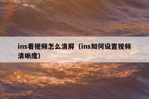 ins看视频怎么清屏(ins如何设置视频清晰度) 第1张 ins看视频怎么清屏(ins如何设置视频清晰度) 第1张