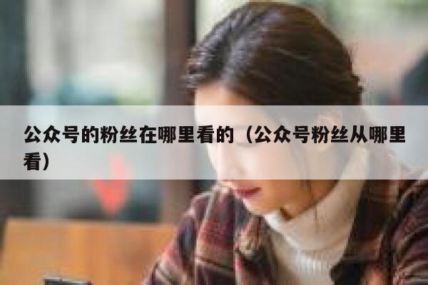 公众号的粉丝在哪里看的（公众号粉丝从哪里看） 第1张