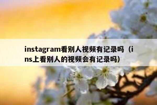instagram看别人视频有记录吗（ins上看别人的视频会有记录吗） 第1张
