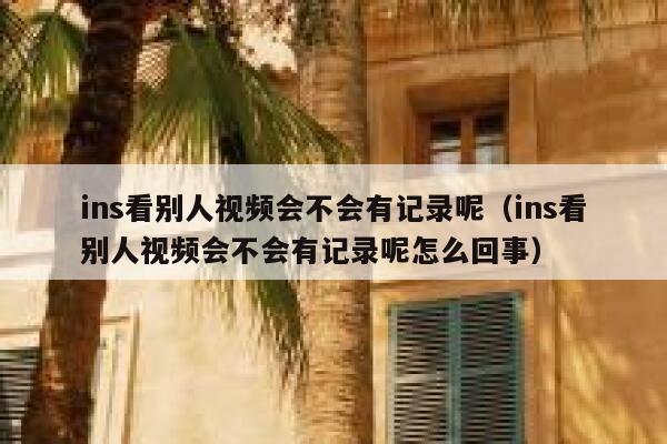 ins看别人视频会不会有记录呢（ins看别人视频会不会有记录呢怎么回事） 第1张