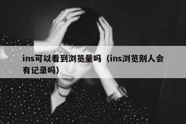 ins可以看到浏览量吗（ins浏览别人会有记录吗） 第1张