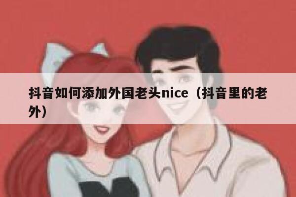 抖音如何添加外国老头nice（抖音里的老外） 第1张