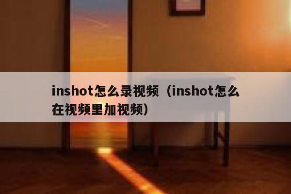 inshot怎么录视频（inshot怎么在视频里加视频） 第1张