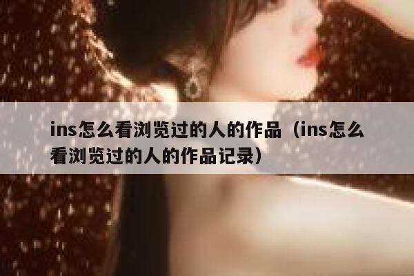 ins怎么看浏览过的人的作品（ins怎么看浏览过的人的作品记录） 第1张