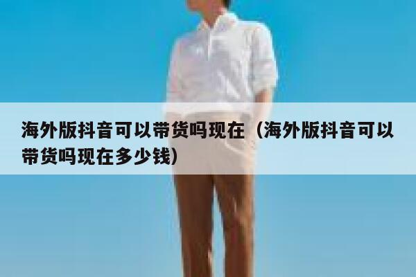 海外版抖音可以带货吗现在（海外版抖音可以带货吗现在多少钱） 第1张