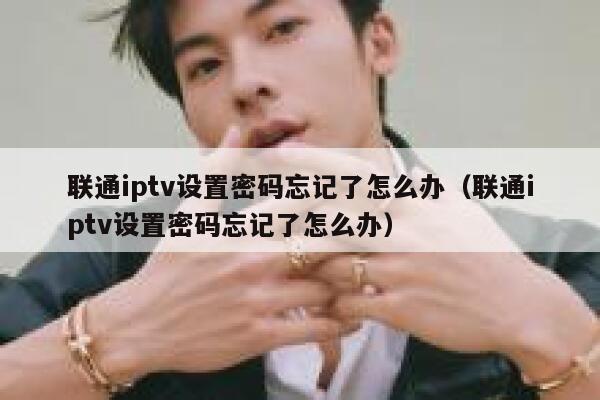 联通iptv设置密码忘记了怎么办（联通iptv设置密码忘记了怎么办） 第1张