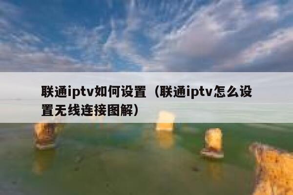 联通iptv如何设置（联通iptv怎么设置无线连接图解） 第1张