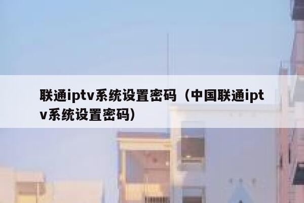 联通iptv系统设置密码(中国联通iptv系统设置密码) 第1张 联通iptv系统设置密码(中国联通iptv系统设置密码) 第1张