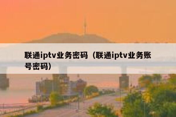 联通iptv业务密码（联通iptv业务账号密码） 第1张