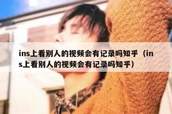 ins上看别人的视频会有记录吗知乎（ins上看别人的视频会有记录吗知乎） 第1张
