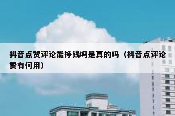 抖音点赞评论能挣钱吗是真的吗（抖音点评论赞有何用） 第1张
