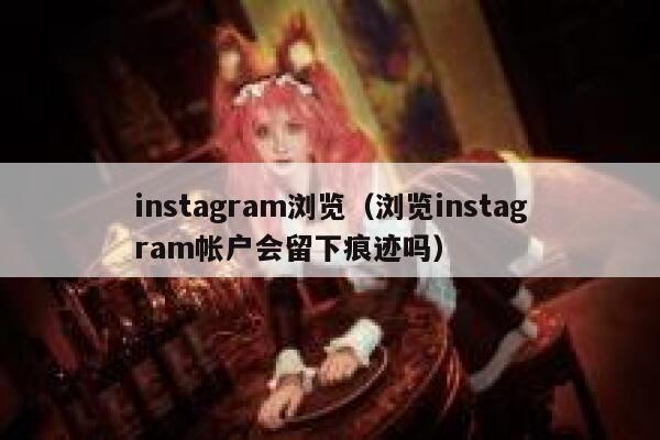 instagram浏览（浏览instagram帐户会留下痕迹吗） 第1张
