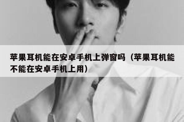 苹果耳机能在安卓手机上弹窗吗（苹果耳机能不能在安卓手机上用） 第1张
