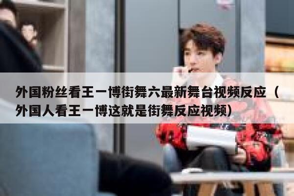 外国粉丝看王一博街舞六最新舞台视频反应（外国人看王一博这就是街舞反应视频） 第1张