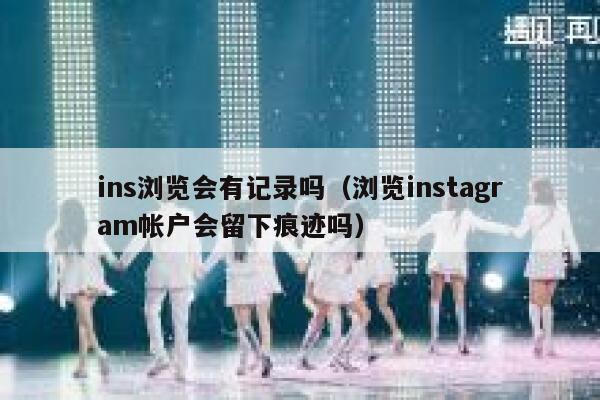 ins浏览会有记录吗（浏览instagram帐户会留下痕迹吗） 第1张