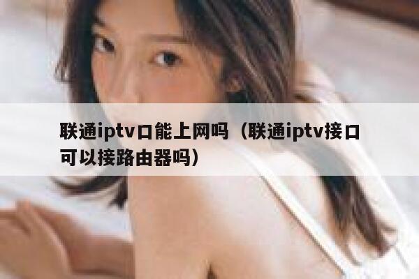 联通iptv口能上网吗（联通iptv接口可以接路由器吗） 第1张