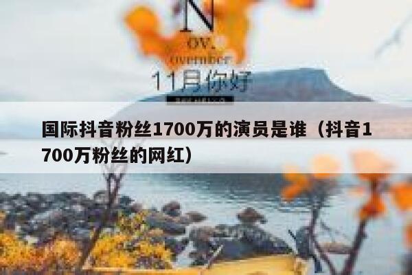 国际抖音粉丝1700万的演员是谁（抖音1700万粉丝的网红） 第1张