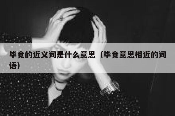 毕竟的近义词是什么意思（毕竟意思相近的词语） 第1张