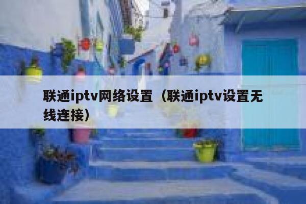 联通iptv网络设置（联通iptv设置无线连接） 第1张