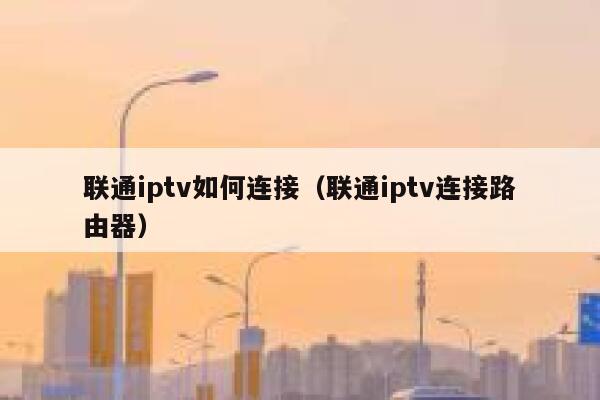 联通iptv如何连接(联通iptv连接路由器) 第1张 联通iptv如何连接(联通iptv连接路由器) 第1张